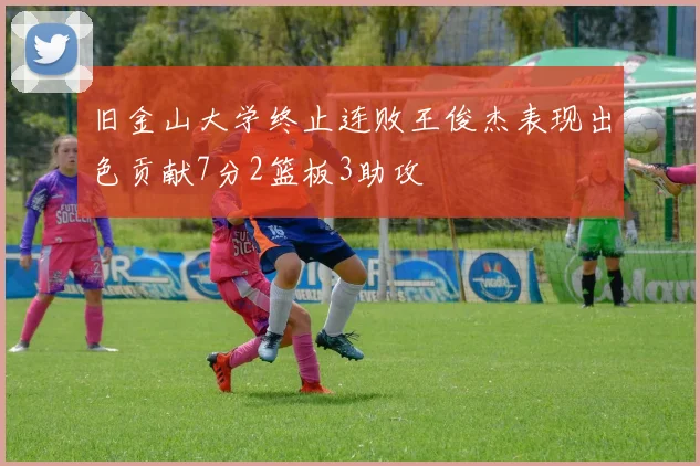 旧金山大学终止连败王俊杰表现出色贡献7分2篮板3助攻