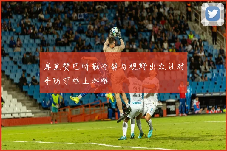 库里赞巴特勒冷静与视野出众让对手防守难上加难