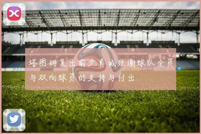 塔图姆复出前夕真诚致谢球队全员与双向球员的支持与付出