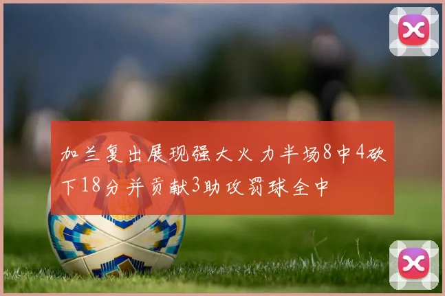 加兰复出展现强大火力半场8中4砍下18分并贡献3助攻罚球全中