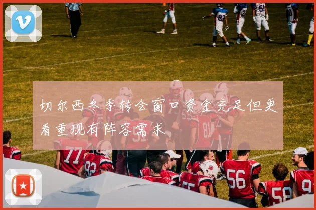 切尔西冬季转会窗口资金充足但更看重现有阵容需求