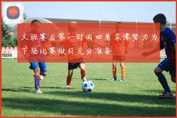 文班赛后第一时间回看录像努力为下场比赛做好充分准备
