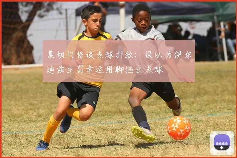 莱切门将谈点球扑救：误以为伊尔迪兹主罚幸运用脚挡出点球