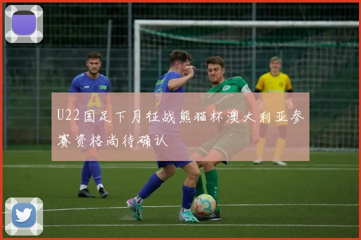 U22国足下月征战熊猫杯澳大利亚参赛资格尚待确认