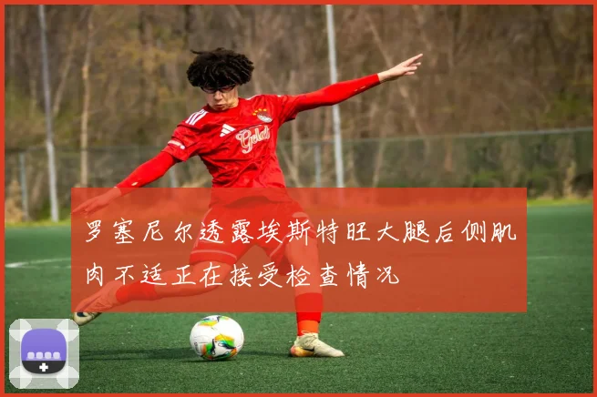 罗塞尼尔透露埃斯特旺大腿后侧肌肉不适正在接受检查情况