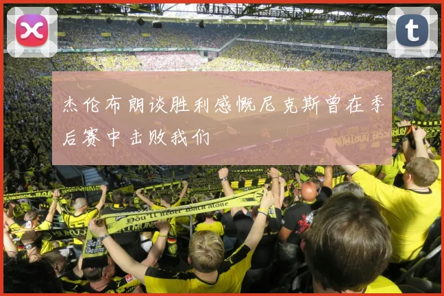 杰伦布朗谈胜利感慨尼克斯曾在季后赛中击败我们