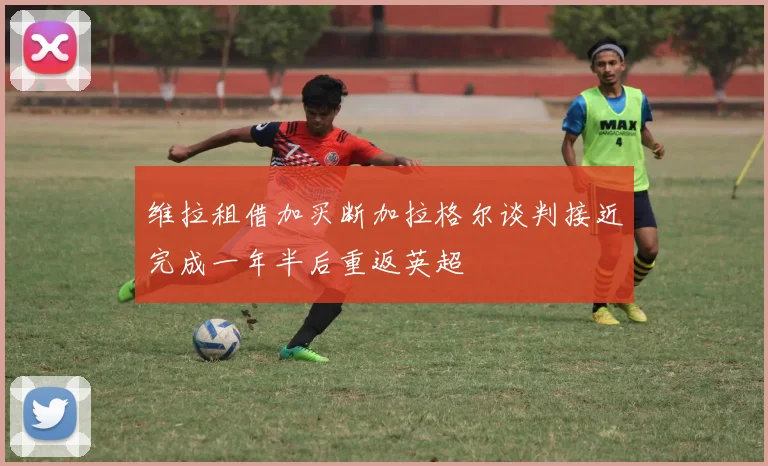维拉租借加买断加拉格尔谈判接近完成一年半后重返英超