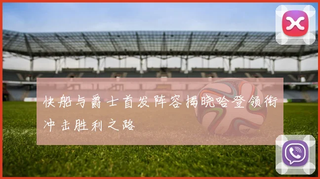 快船与爵士首发阵容揭晓哈登领衔冲击胜利之路