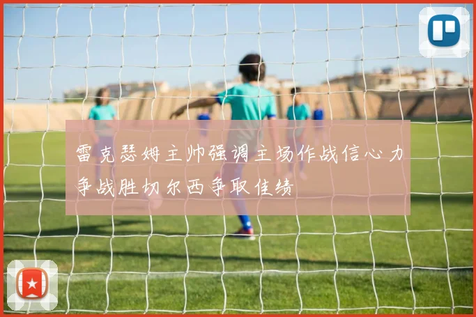 雷克瑟姆主帅强调主场作战信心力争战胜切尔西争取佳绩
