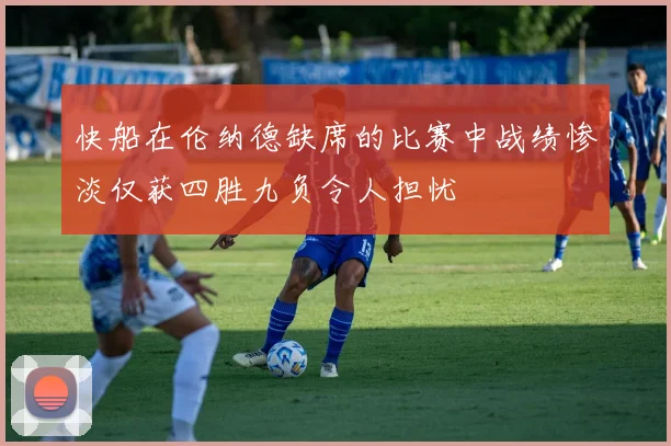 快船在伦纳德缺席的比赛中战绩惨淡仅获四胜九负令人担忧