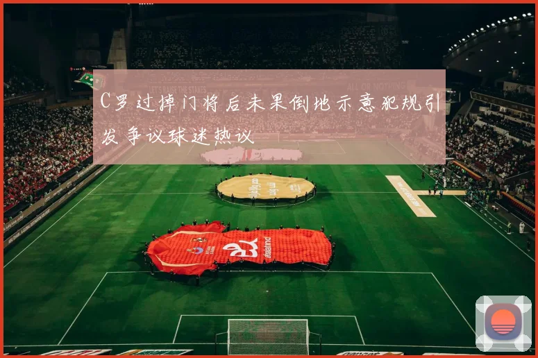 C罗过掉门将后未果倒地示意犯规引发争议球迷热议