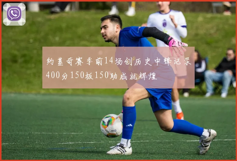 约基奇赛季前14场创历史中锋记录400分150板150助成就辉煌
