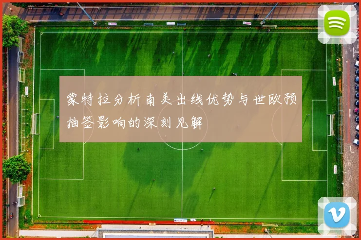 蒙特拉分析南美出线优势与世欧预抽签影响的深刻见解