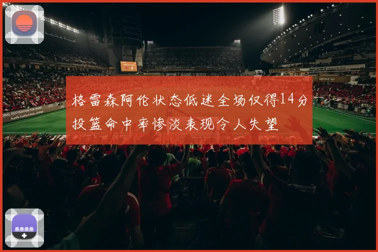格雷森阿伦状态低迷全场仅得14分投篮命中率惨淡表现令人失望