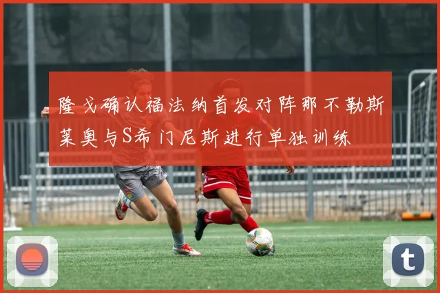 隆戈确认福法纳首发对阵那不勒斯莱奥与S希门尼斯进行单独训练