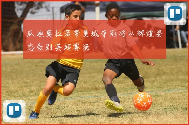 瓜迪奥拉若带曼城夺冠将以辉煌姿态告别英超赛场