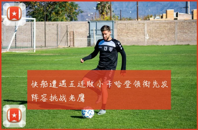 快船遭遇五连败小卡哈登领衔先发阵容挑战老鹰
