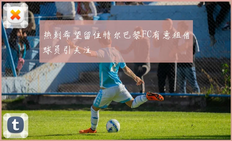 热刺希望留住特尔巴黎FC有意租借球员引关注