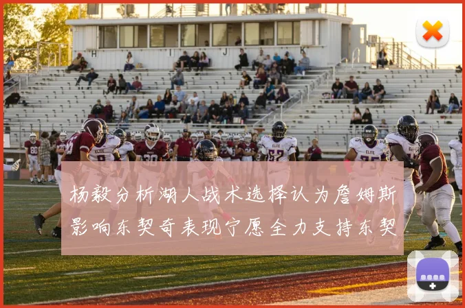 杨毅分析湖人战术选择认为詹姆斯影响东契奇表现宁愿全力支持东契奇