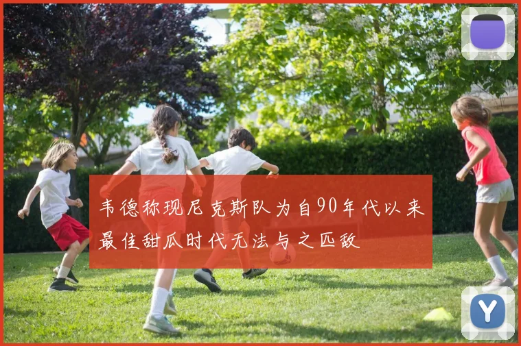 韦德称现尼克斯队为自90年代以来最佳甜瓜时代无法与之匹敌
