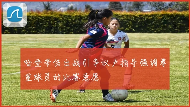 哈登带伤出战引争议卢指导强调尊重球员的比赛意愿