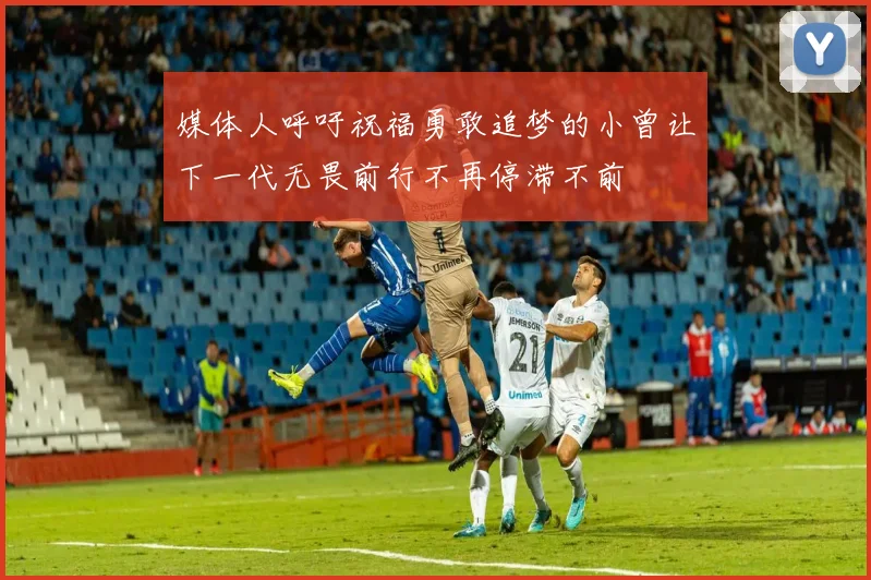 媒体人呼吁祝福勇敢追梦的小曾让下一代无畏前行不再停滞不前