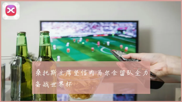 桑托斯主席坚信内马尔会留队全力备战世界杯