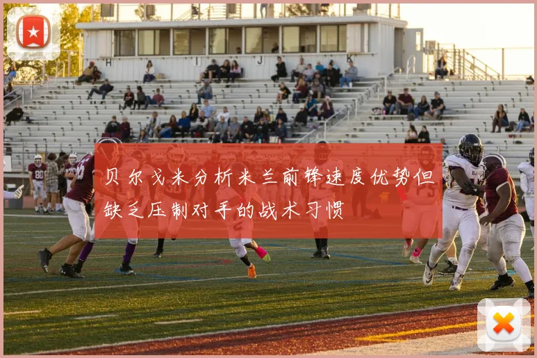 贝尔戈米分析米兰前锋速度优势但缺乏压制对手的战术习惯