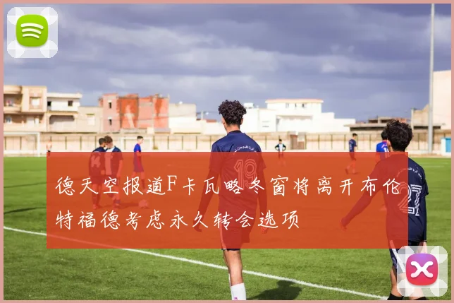 德天空报道F卡瓦略冬窗将离开布伦特福德考虑永久转会选项