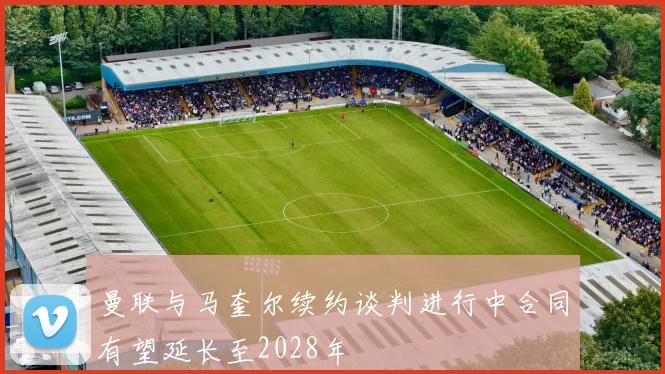 曼联与马奎尔续约谈判进行中合同有望延长至2028年