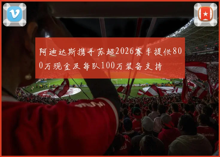 阿迪达斯携手苏超2026赛季提供800万现金及每队100万装备支持