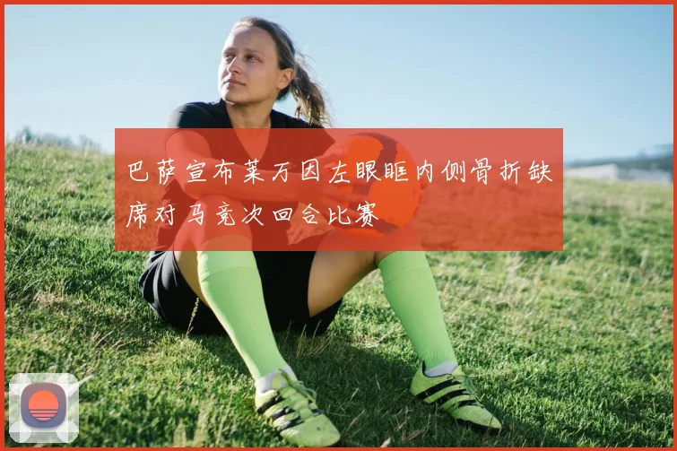 巴萨宣布莱万因左眼眶内侧骨折缺席对马竞次回合比赛