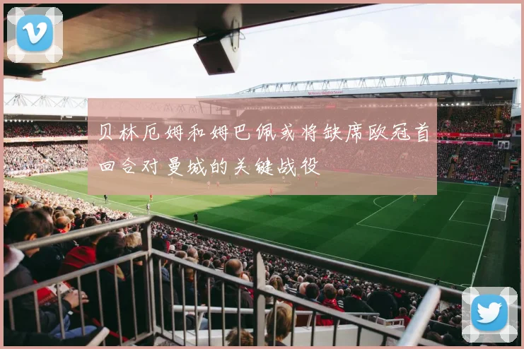 贝林厄姆和姆巴佩或将缺席欧冠首回合对曼城的关键战役