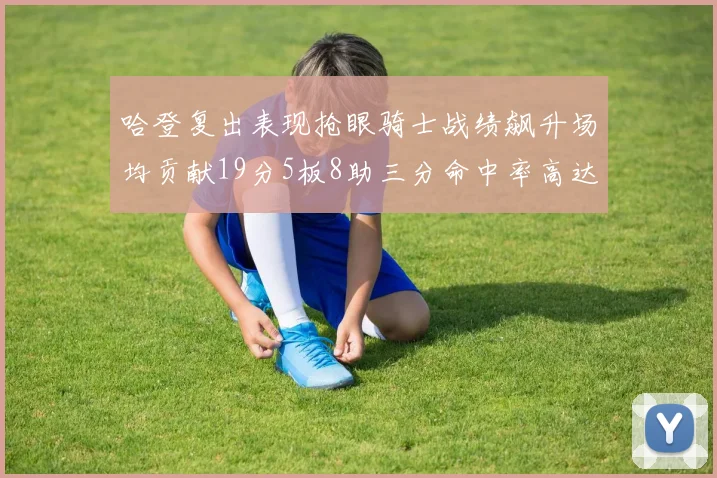 哈登复出表现抢眼骑士战绩飙升场均贡献19分5板8助三分命中率高达50
