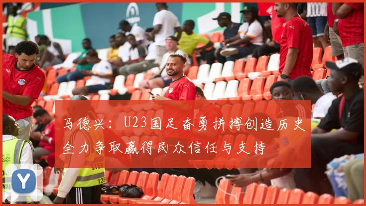 马德兴：U23国足奋勇拼搏创造历史全力争取赢得民众信任与支持