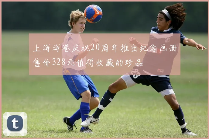 上海海港庆祝20周年推出纪念画册售价328元值得收藏的珍品