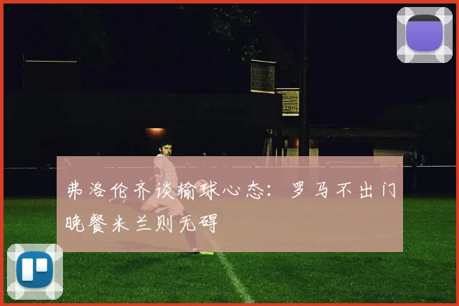 弗洛伦齐谈输球心态：罗马不出门晚餐米兰则无碍