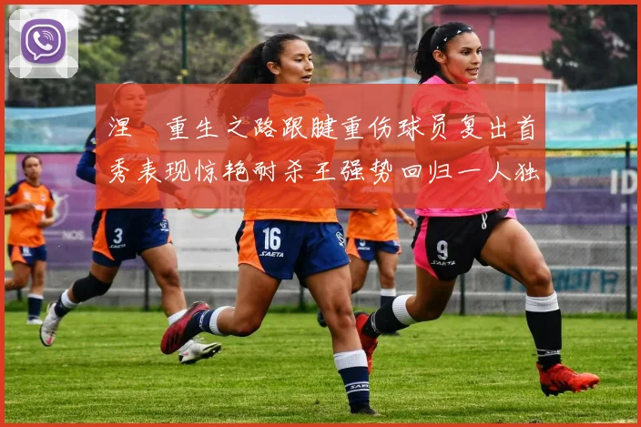 涅槃重生之路跟腱重伤球员复出首秀表现惊艳耐杀王强势回归一人独得30分以上
