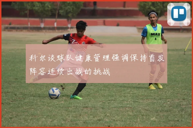 科尔谈球队健康管理强调保持首发阵容连续出战的挑战