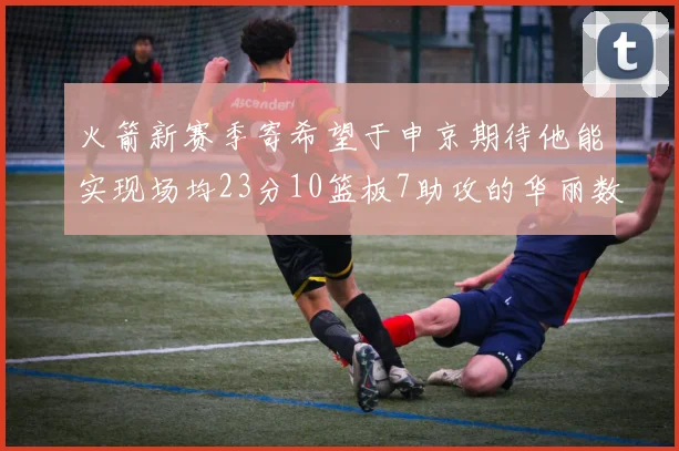 火箭新赛季寄希望于申京期待他能实现场均23分10篮板7助攻的华丽数据