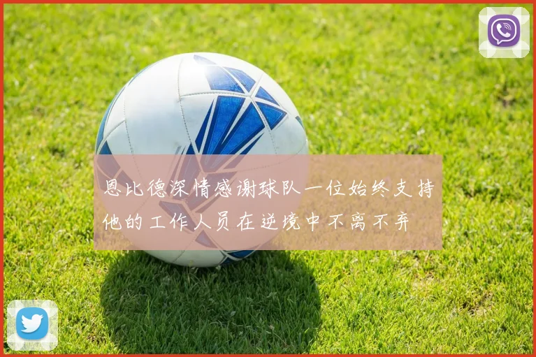 恩比德深情感谢球队一位始终支持他的工作人员在逆境中不离不弃