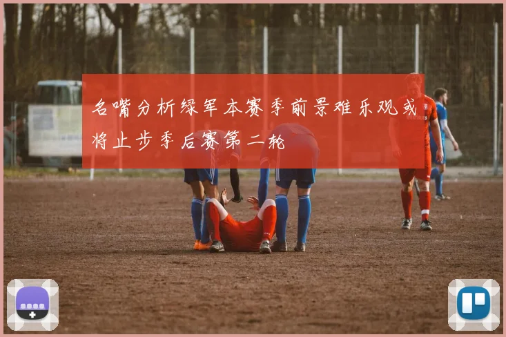 名嘴分析绿军本赛季前景难乐观或将止步季后赛第二轮