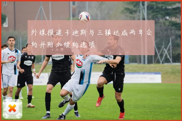 外媒报道卡迪斯与三镇达成两年合约并附加续约选项