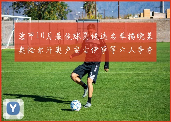 意甲10月最佳球员候选名单揭晓莱奥恰尔汗奥卢安古伊萨等六人争夺荣誉