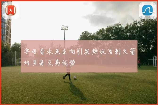字母哥未来去向引发热议马刺火箭均具备交易优势