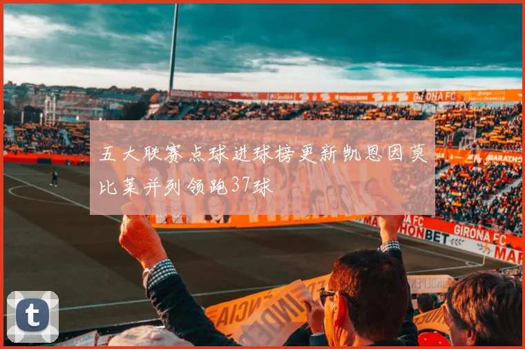 五大联赛点球进球榜更新凯恩因莫比莱并列领跑37球