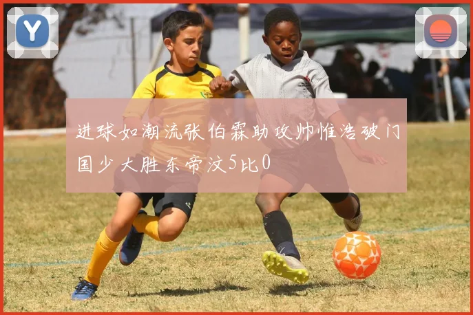 进球如潮流张伯霖助攻帅惟浩破门国少大胜东帝汶5比0
