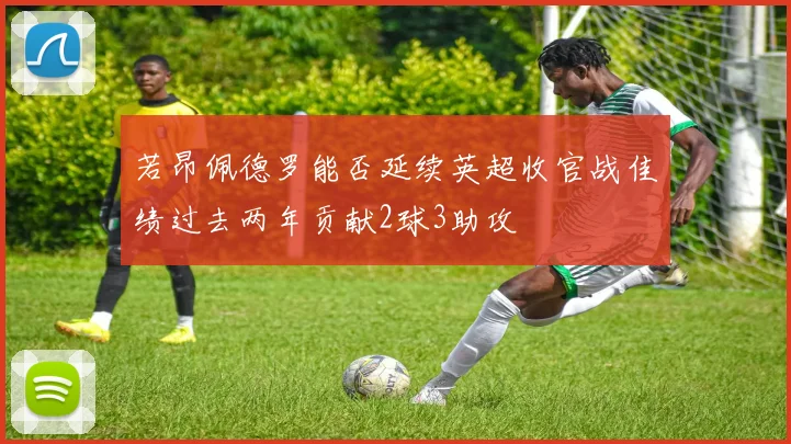 若昂佩德罗能否延续英超收官战佳绩过去两年贡献2球3助攻