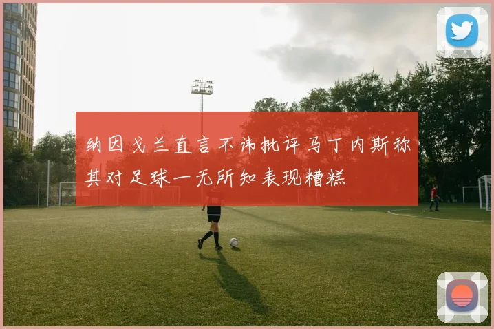 纳因戈兰直言不讳批评马丁内斯称其对足球一无所知表现糟糕