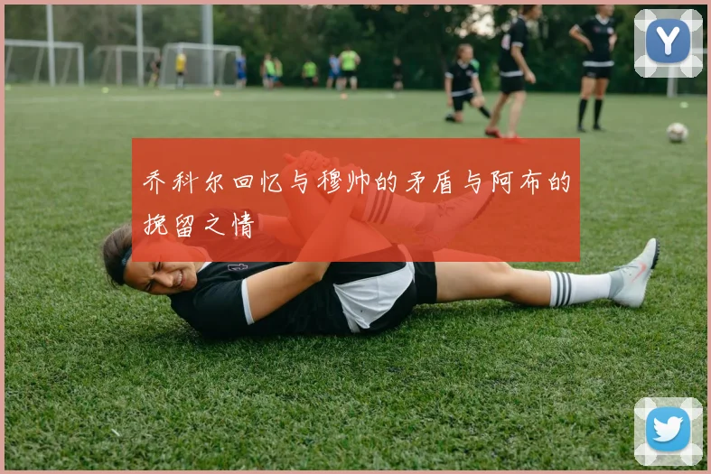 乔科尔回忆与穆帅的矛盾与阿布的挽留之情
